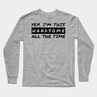 Yep I'm This Handsome All The Time Long Sleeve T-Shirt